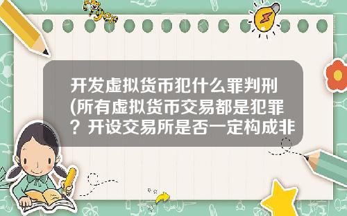 开发虚拟货币犯什么罪判刑(所有虚拟货币交易都是犯罪？开设交易所是否一定构成非法经营罪？)