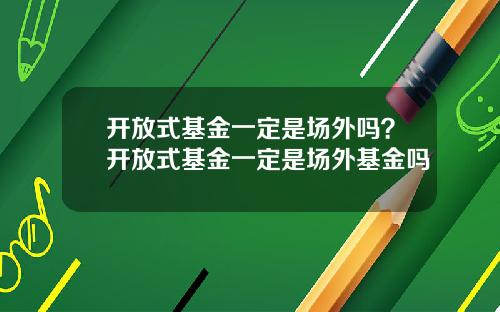 开放式基金一定是场外吗？开放式基金一定是场外基金吗