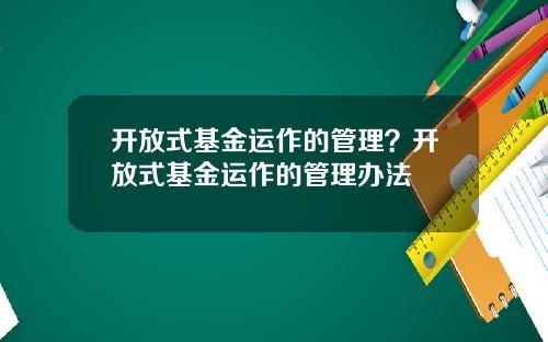 开放式基金运作的管理？开放式基金运作的管理办法