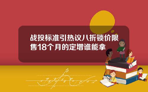战投标准引热议八折锁价限售18个月的定增谁能拿