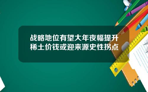战略地位有望大年夜幅提升稀土价钱或迎来源史性拐点