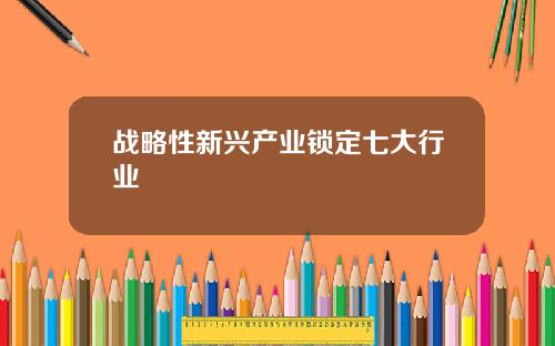 战略性新兴产业锁定七大行业