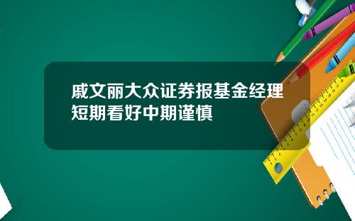 戚文丽大众证券报基金经理短期看好中期谨慎