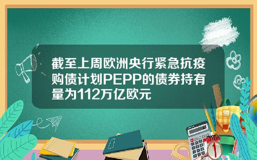 截至上周欧洲央行紧急抗疫购债计划PEPP的债券持有量为112万亿欧元