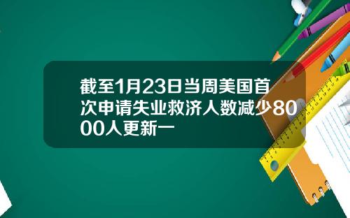 截至1月23日当周美国首次申请失业救济人数减少8000人更新一