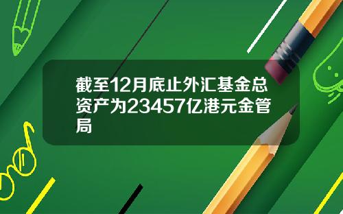 截至12月底止外汇基金总资产为23457亿港元金管局