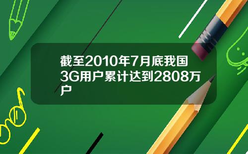 截至2010年7月底我国3G用户累计达到2808万户