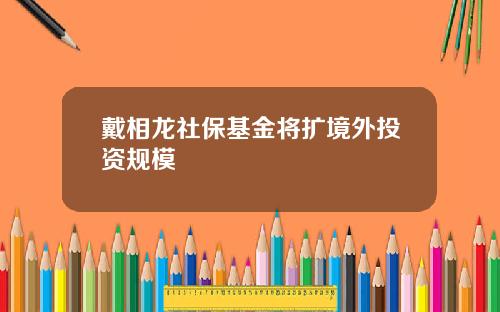 戴相龙社保基金将扩境外投资规模