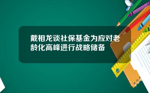 戴相龙谈社保基金为应对老龄化高峰进行战略储备