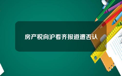 房产税向沪看齐报道遭否认