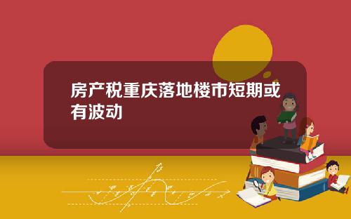 房产税重庆落地楼市短期或有波动