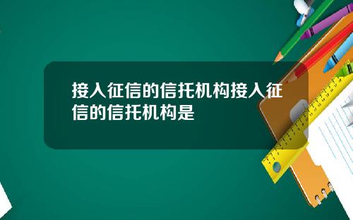 接入征信的信托机构接入征信的信托机构是