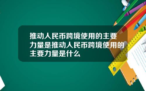 推动人民币跨境使用的主要力量是推动人民币跨境使用的主要力量是什么