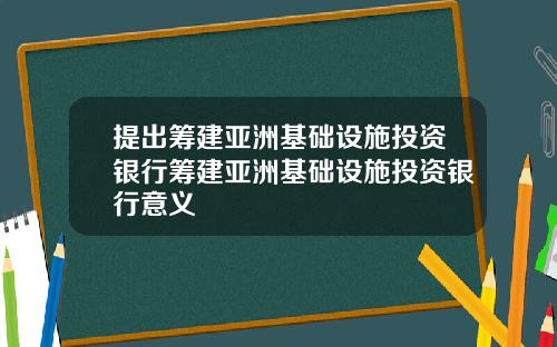 提出筹建亚洲基础设施投资银行筹建亚洲基础设施投资银行意义