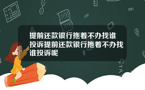 提前还款银行拖着不办找谁投诉提前还款银行拖着不办找谁投诉呢