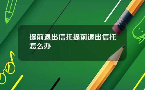 提前退出信托提前退出信托怎么办