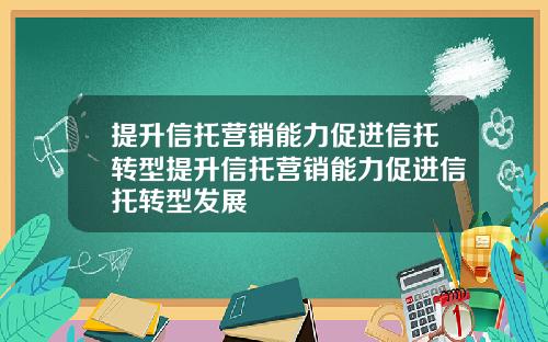提升信托营销能力促进信托转型提升信托营销能力促进信托转型发展