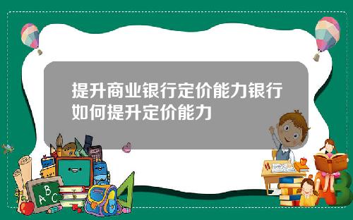 提升商业银行定价能力银行如何提升定价能力