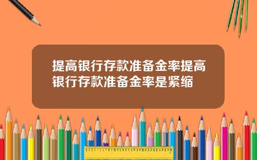 提高银行存款准备金率提高银行存款准备金率是紧缩