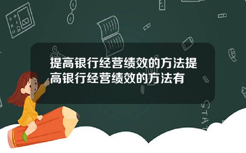 提高银行经营绩效的方法提高银行经营绩效的方法有
