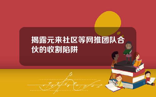 揭露元来社区等网推团队合伙的收割陷阱