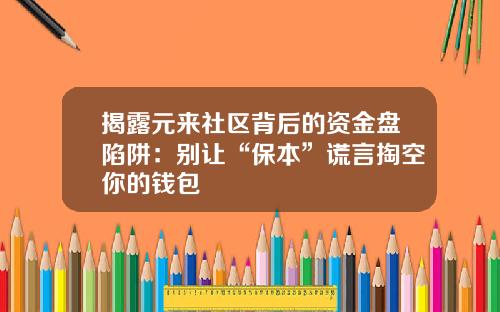 揭露元来社区背后的资金盘陷阱：别让“保本”谎言掏空你的钱包