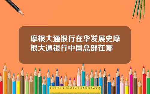 摩根大通银行在华发展史摩根大通银行中国总部在哪