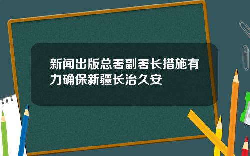 新闻出版总署副署长措施有力确保新疆长治久安