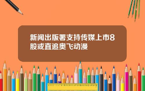 新闻出版署支持传媒上市8股或直追奥飞动漫