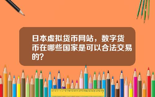 日本虚拟货币网站，数字货币在哪些国家是可以合法交易的？
