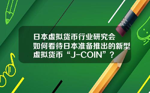 日本虚拟货币行业研究会 如何看待日本准备推出的新型虚拟货币“J-COIN”？