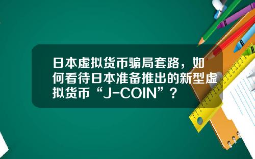 日本虚拟货币骗局套路，如何看待日本准备推出的新型虚拟货币“J-COIN”？