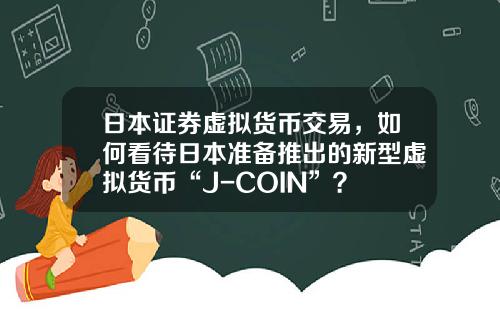日本证券虚拟货币交易，如何看待日本准备推出的新型虚拟货币“J-COIN”？