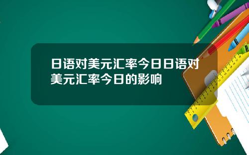 日语对美元汇率今日日语对美元汇率今日的影响