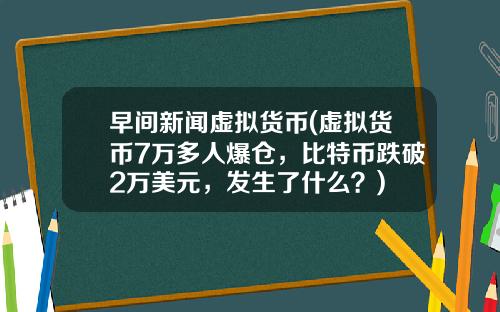 早间新闻虚拟货币(虚拟货币7万多人爆仓，比特币跌破2万美元，发生了什么？)