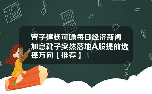 曾子建杨可瞻每日经济新闻加息靴子突然落地A股提前选择方向【推荐】