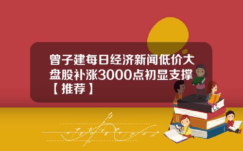 曾子建每日经济新闻低价大盘股补涨3000点初显支撑【推荐】