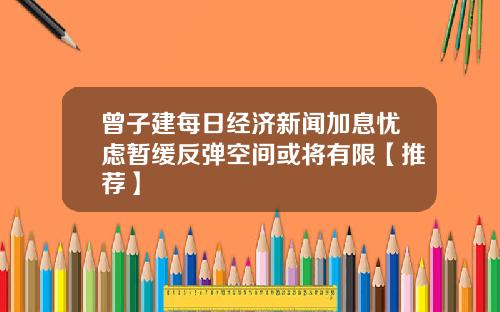 曾子建每日经济新闻加息忧虑暂缓反弹空间或将有限【推荐】