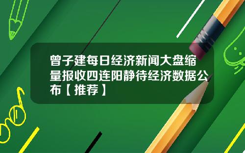 曾子建每日经济新闻大盘缩量报收四连阳静待经济数据公布【推荐】