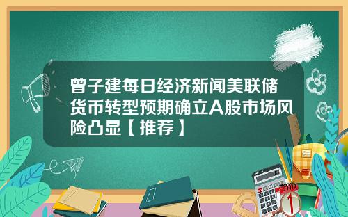 曾子建每日经济新闻美联储货币转型预期确立A股市场风险凸显【推荐】