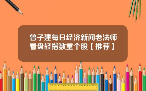 曾子建每日经济新闻老法师看盘轻指数重个股【推荐】
