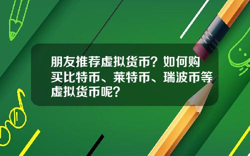 朋友推荐虚拟货币？如何购买比特币、莱特币、瑞波币等虚拟货币呢？