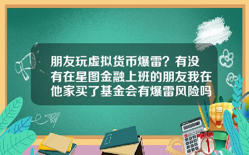 朋友玩虚拟货币爆雷？有没有在星图金融上班的朋友我在他家买了基金会有爆雷风险吗