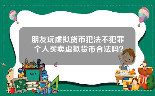 朋友玩虚拟货币犯法不犯罪 个人买卖虚拟货币合法吗？