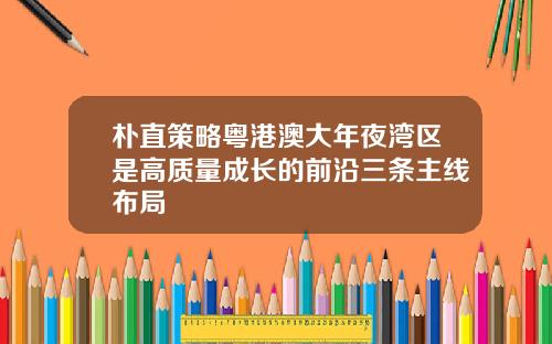 朴直策略粤港澳大年夜湾区是高质量成长的前沿三条主线布局