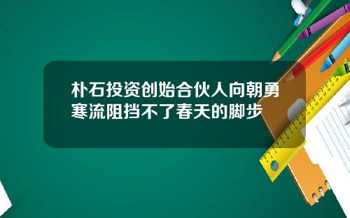 朴石投资创始合伙人向朝勇寒流阻挡不了春天的脚步