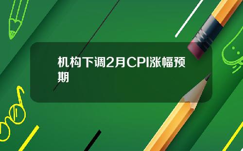 机构下调2月CPI涨幅预期