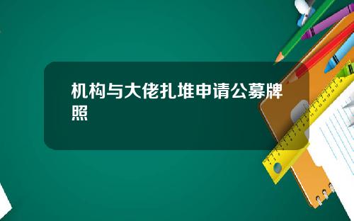 机构与大佬扎堆申请公募牌照