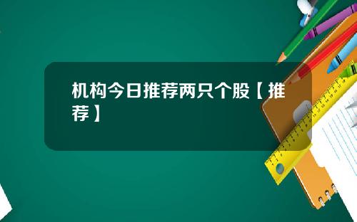 机构今日推荐两只个股【推荐】