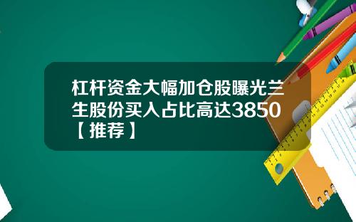 杠杆资金大幅加仓股曝光兰生股份买入占比高达3850【推荐】